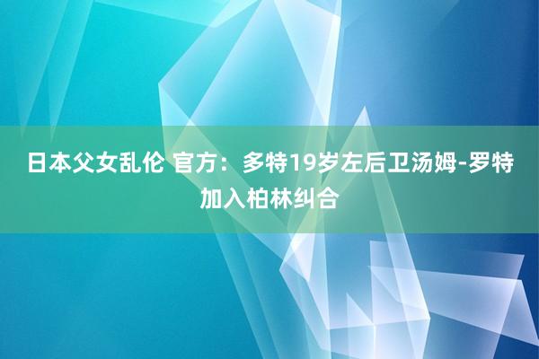 日本父女乱伦 官方：多特19岁左后卫汤姆-罗特加入柏林纠合