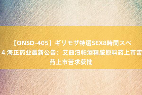 【ONSD-405】ギリモザ特選SEX8時間スペシャル 4 海正药业最新公告：艾曲泊帕酒精胺原料药上市苦求获批