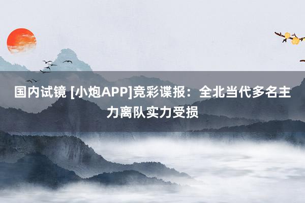 国内试镜 [小炮APP]竞彩谍报：全北当代多名主力离队实力受损