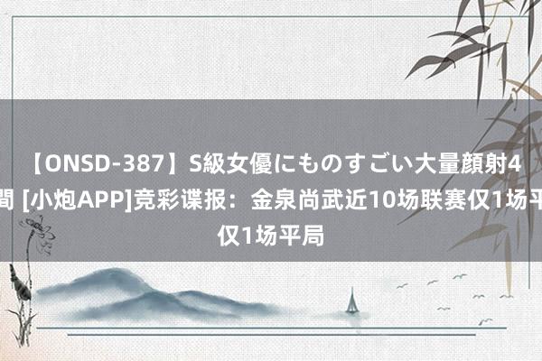 【ONSD-387】S級女優にものすごい大量顔射4時間 [小炮APP]竞彩谍报：金泉尚武近10场联赛仅1场平局