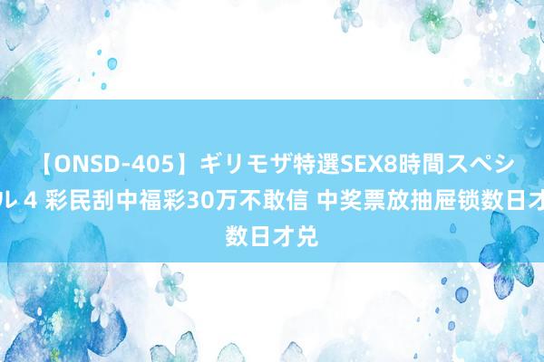 【ONSD-405】ギリモザ特選SEX8時間スペシャル 4 彩民刮中福彩30万不敢信 中奖票放抽屉锁数日才兑