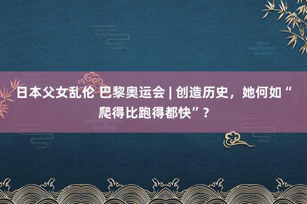 日本父女乱伦 巴黎奥运会 | 创造历史，她何如“爬得比跑得都快”？