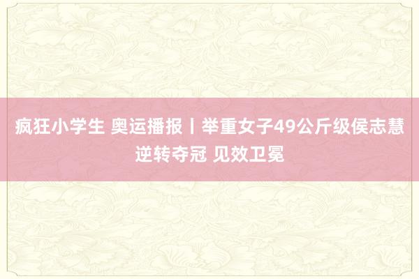 疯狂小学生 奥运播报丨举重女子49公斤级侯志慧逆转夺冠 见效卫冕