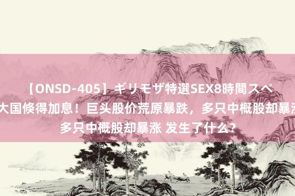 【ONSD-405】ギリモザ特選SEX8時間スペシャル 4 又有大国倏得加息！巨头股价荒原暴跌，多只中概股却暴涨 发生了什么？