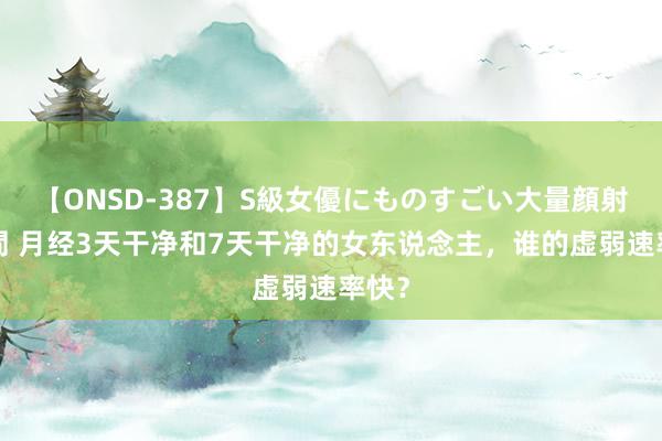 【ONSD-387】S級女優にものすごい大量顔射4時間 月经3天干净和7天干净的女东说念主，谁的虚弱速率快？