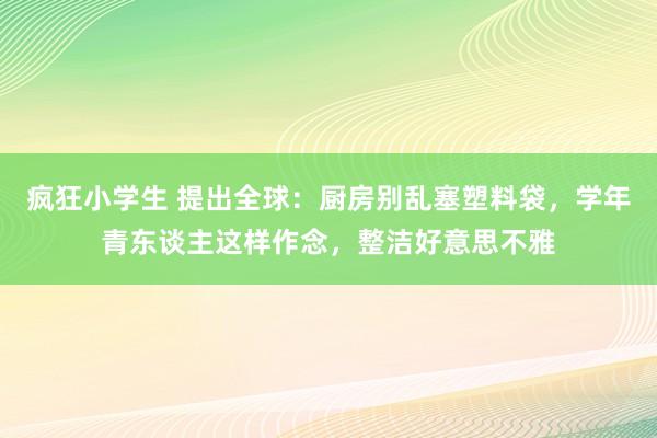 疯狂小学生 提出全球：厨房别乱塞塑料袋，学年青东谈主这样作念，整洁好意思不雅