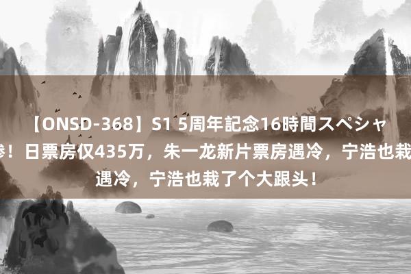 【ONSD-368】S1 5周年記念16時間スペシャル WHITE 惨！日票房仅435万，朱一龙新片票房遇冷，宁浩也栽了个大跟头！