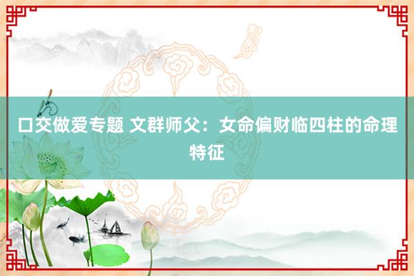 口交做爱专题 文群师父：女命偏财临四柱的命理特征