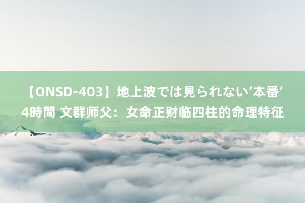 【ONSD-403】地上波では見られない‘本番’4時間 文群师父：女命正财临四柱的命理特征