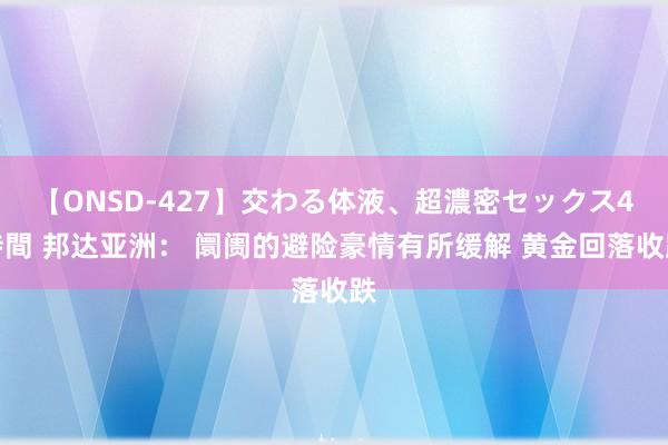 【ONSD-427】交わる体液、超濃密セックス4時間 邦达亚洲： 阛阓的避险豪情有所缓解 黄金回落收跌