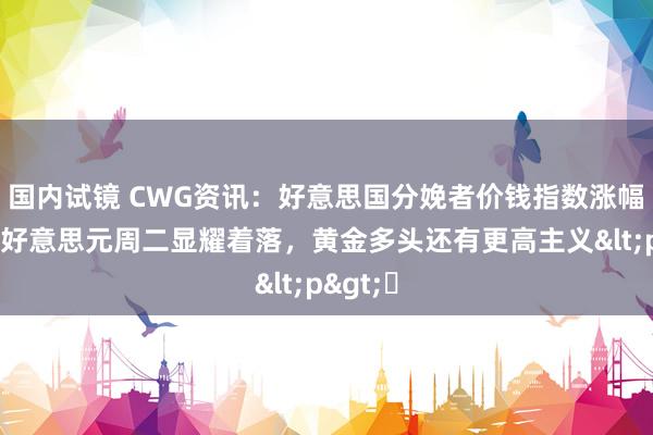 国内试镜 CWG资讯：好意思国分娩者价钱指数涨幅回落，好意思元周二显耀着落，黄金多头还有更高主义<p>​