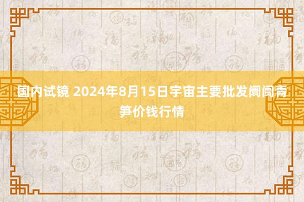 国内试镜 2024年8月15日宇宙主要批发阛阓青笋价钱行情