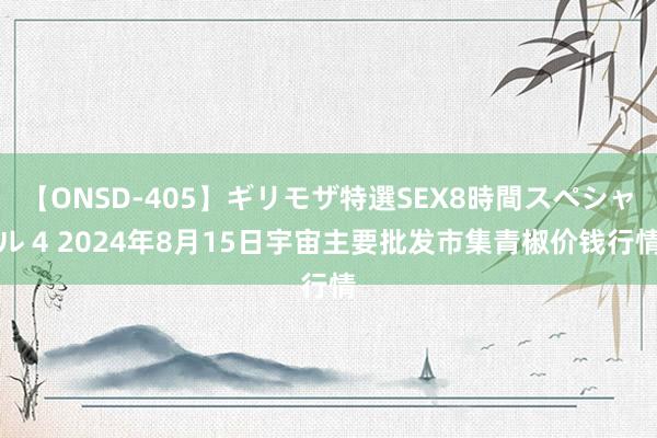 【ONSD-405】ギリモザ特選SEX8時間スペシャル 4 2024年8月15日宇宙主要批发市集青椒价钱行情