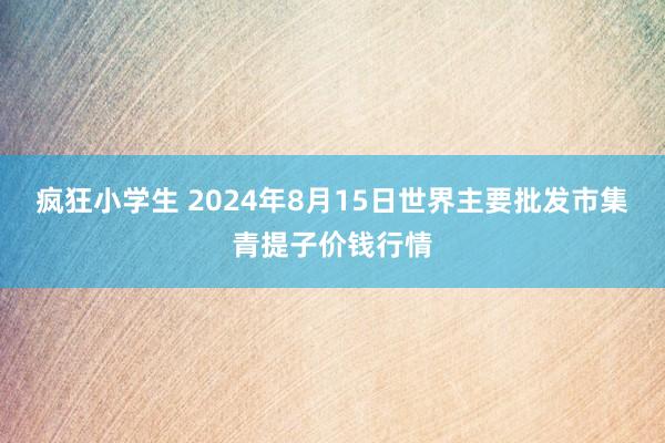 疯狂小学生 2024年8月15日世界主要批发市集青提子价钱行情