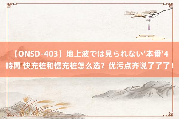 【ONSD-403】地上波では見られない‘本番’4時間 快充桩和慢充桩怎么选？优污点齐说了了了！