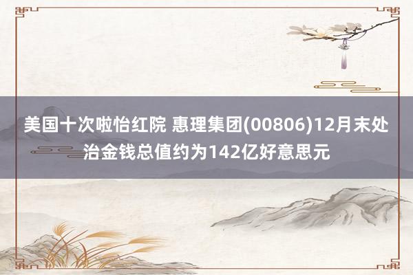 美国十次啦怡红院 惠理集团(00806)12月末处治金钱总值约为142亿好意思元