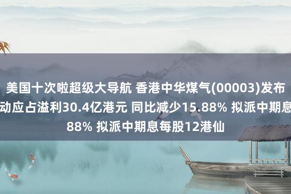 美国十次啦超级大导航 香港中华煤气(00003)发布中期事迹 激动应占溢利30.4亿港元 同比减少15.88% 拟派中期息每股12港仙