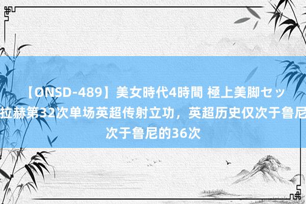 【ONSD-489】美女時代4時間 極上美脚セックス 萨拉赫第32次单场英超传射立功，英超历史仅次于鲁尼的36次