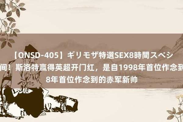 【ONSD-405】ギリモザ特選SEX8時間スペシャル 4 新期间！斯洛特赢得英超开门红，是自1998年首位作念到的赤军新帅