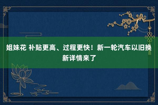 姐妹花 补贴更高、过程更快！新一轮汽车以旧换新详情来了