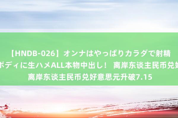 【HNDB-026】オンナはやっぱりカラダで射精する 厳選美巨乳ボディに生ハメALL本物中出し！ 离岸东谈主民币兑好意思元升破7.15