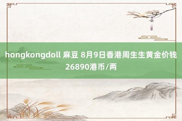 hongkongdoll 麻豆 8月9日香港周生生黄金价钱26890港币/两