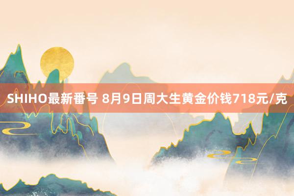 SHIHO最新番号 8月9日周大生黄金价钱718元/克