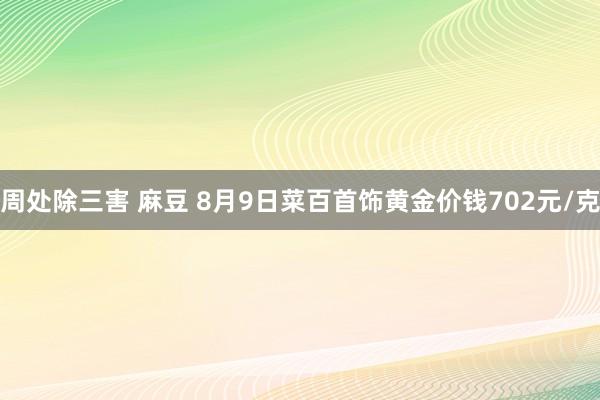 周处除三害 麻豆 8月9日菜百首饰黄金价钱702元/克