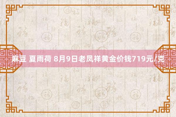 麻豆 夏雨荷 8月9日老凤祥黄金价钱719元/克