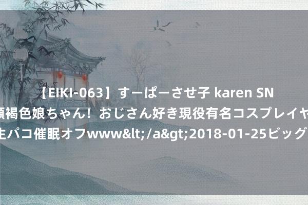 【EIKI-063】すーぱーさせ子 karen SNS炎上騒動でお馴染みのハーフ顔褐色娘ちゃん！おじさん好き現役有名コスプレイヤーの妊娠中出し生パコ催眠オフwww</a>2018-01-25ビッグモーカル&$EIKI119分钟 A股：这两年如果不炒股，5年后，会有多大的不同？股民嗟叹颇多！