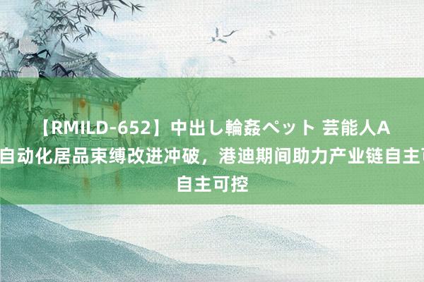 【RMILD-652】中出し輪姦ペット 芸能人AYA 自动化居品束缚改进冲破，港迪期间助力产业链自主可控