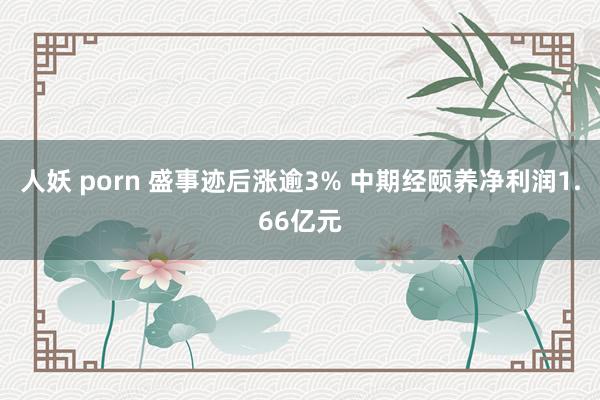 人妖 porn 盛事迹后涨逾3% 中期经颐养净利润1.66亿元