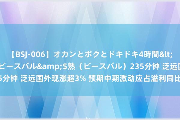 【BSJ-006】オカンとボクとドキドキ4時間</a>2008-04-21ビースバル&$熟（ビースバル）235分钟 泛远国外现涨超3% 预期中期激动应占溢利同比增多约165%至253%