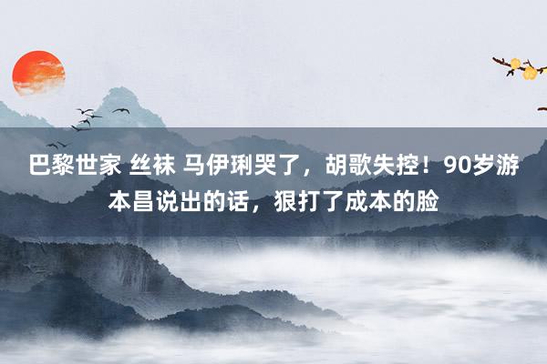 巴黎世家 丝袜 马伊琍哭了，胡歌失控！90岁游本昌说出的话，狠打了成本的脸