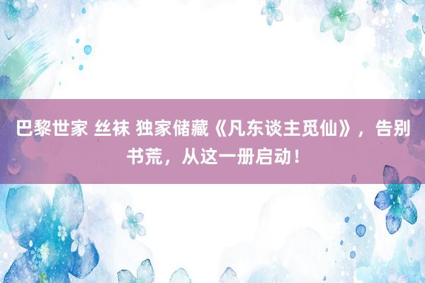 巴黎世家 丝袜 独家储藏《凡东谈主觅仙》，告别书荒，从这一册启动！