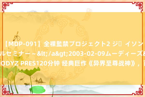 【MDP-091】全裸監禁プロジェクト2 ジｪイソン学園～アブノーマルセミナー～</a>2003-02-09ムーディーズ&$MOODYZ PRES120分钟 经典巨作《异界至尊战神》，百看不厌的章节，越追越发脑洞掀开！