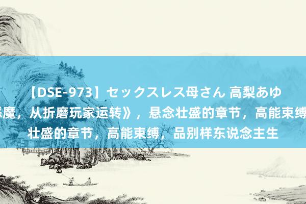 【DSE-973】セックスレス母さん 高梨あゆみ 裁剪精选《转生恶魔，从折磨玩家运转》，悬念壮盛的章节，高能束缚，品别样东说念主生