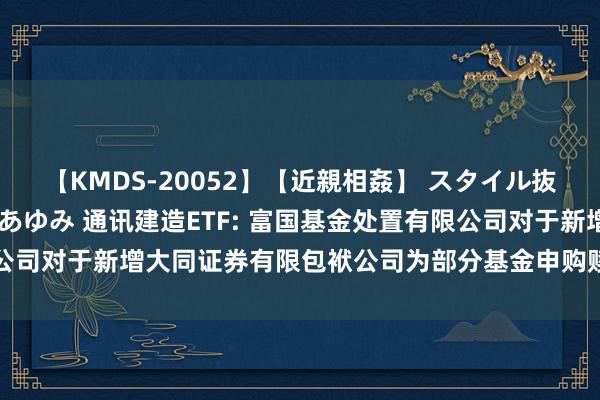 【KMDS-20052】【近親相姦】 スタイル抜群な僕の叔母さん 高梨あゆみ 通讯建造ETF: 富国基金处置有限公司对于新增大同证券有限包袱公司为部分基金申购赎回代理券商的公告