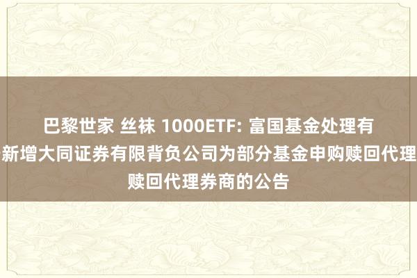 巴黎世家 丝袜 1000ETF: 富国基金处理有限公司对于新增大同证券有限背负公司为部分基金申购赎回代理券商的公告