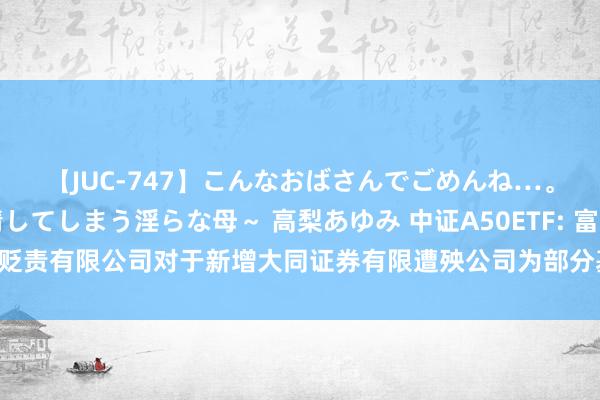 【JUC-747】こんなおばさんでごめんね…。～童貞チ○ポに発情してしまう淫らな母～ 高梨あゆみ 中证A50ETF: 富国基金贬责有限公司对于新增大同证券有限遭殃公司为部分基金申购赎回代理券商的公告