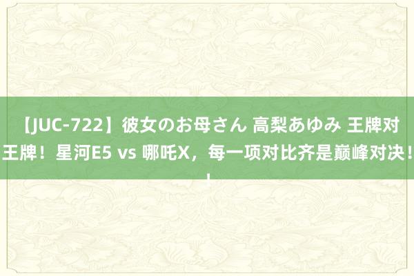 【JUC-722】彼女のお母さん 高梨あゆみ 王牌对王牌！星河E5 vs 哪吒X，每一项对比齐是巅峰对决！