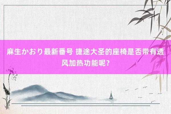 麻生かおり最新番号 捷途大圣的座椅是否带有透风加热功能呢？