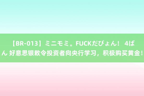 【BR-013】ミニモミ。FUCKだぴょん！ 4ばん 好意思银敕令投资者向央行学习，积极购买黄金！