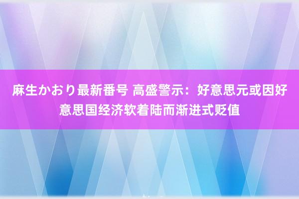 麻生かおり最新番号 高盛警示：好意思元或因好意思国经济软着陆而渐进式贬值