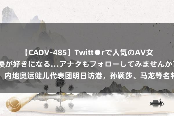 【CADV-485】Twitt●rで人気のAV女優 SNSでますますAV女優が好きになる…アナタもフォローしてみませんか？ 内地奥运健儿代表团明日访港，孙颖莎、马龙等名将在列，看成门票40分钟售罄