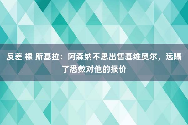 反差 裸 斯基拉：阿森纳不思出售基维奥尔，远隔了悉数对他的报价