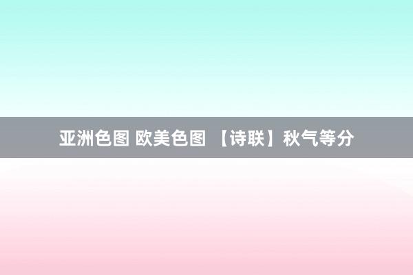 亚洲色图 欧美色图 【诗联】秋气等分