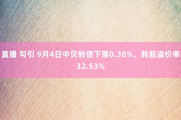 直播 勾引 9月4日中贝转债下落0.38%，转股溢价率32.53%