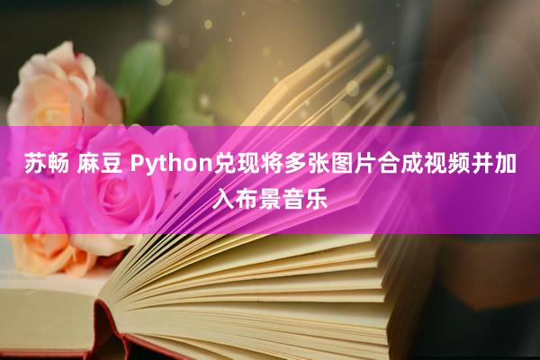 苏畅 麻豆 Python兑现将多张图片合成视频并加入布景音乐