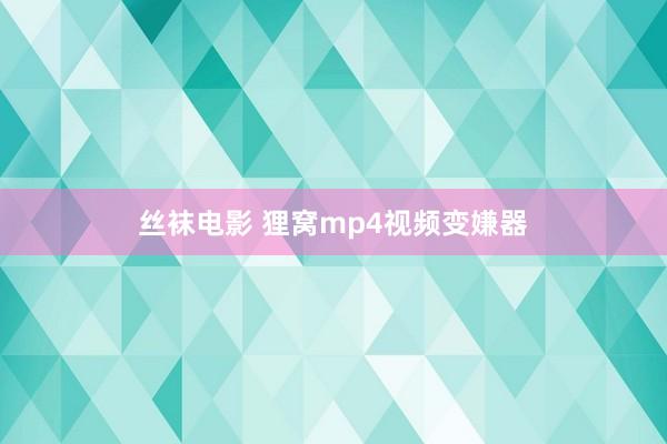 丝袜电影 狸窝mp4视频变嫌器